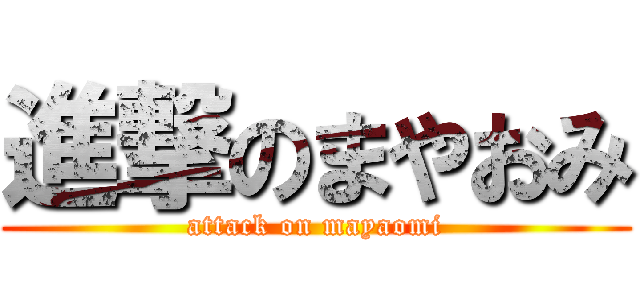進撃のまやおみ (attack on mayaomi)
