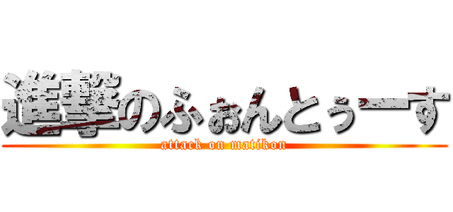 進撃のふぉんとぅーす (attack on matikon)