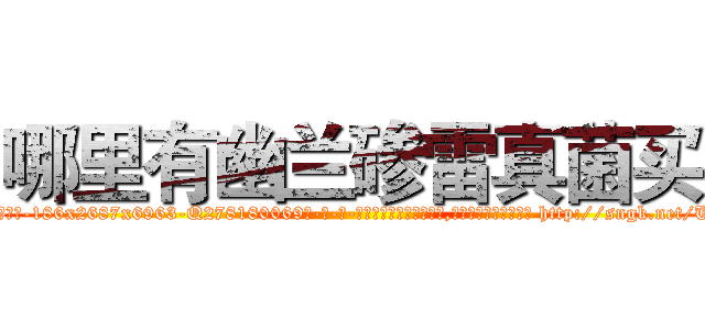 哪里有幽兰碜雷真菌买 (哪里有幽兰碜雷真菌买【电-186x2687x6963-Q278180069元-吉-药-业】我们做的是长期生意,靠的是老客户长期支持 http://sngk.net/UxyMar
)