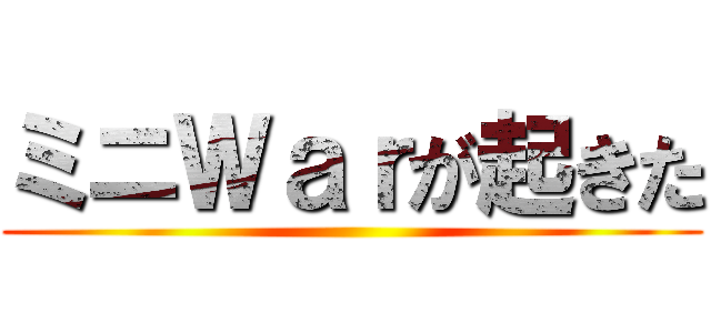 ミニＷａｒが起きた ()