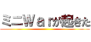 ミニＷａｒが起きた ()
