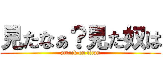 見たなぁ？見た奴は (attack on titan)