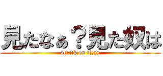 見たなぁ？見た奴は (attack on titan)