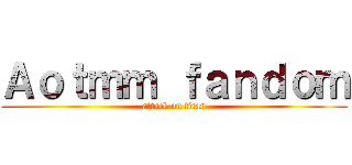 Ａｏｔｍｍ ｆａｎｄｏｍ (attack on titan)