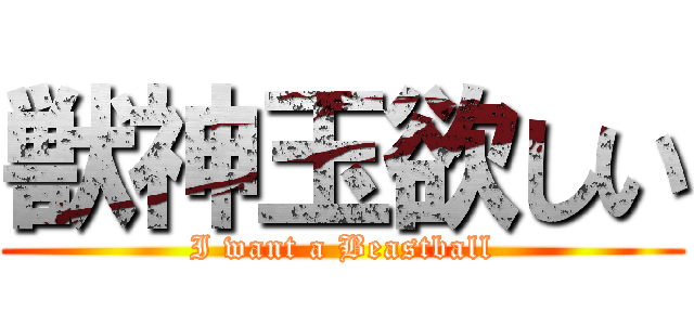 獣神玉欲しい (I want a Beastball)