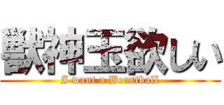 獣神玉欲しい (I want a Beastball)