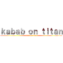 ｋａｂａｂ ｏｎ ｔｉｔａｎ (kabab on titan)