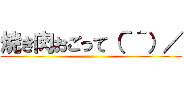 焼き肉おごって（＾＾）／ ()