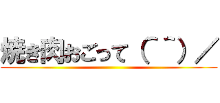 焼き肉おごって（＾＾）／ ()