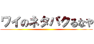 ワイのネタパクるなや ()