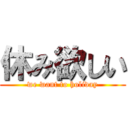 休み欲しい (we want to holiday)