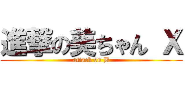 進撃の美ちゃん Ｘ (attack on B)