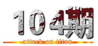 １０４期 (attack on titan)