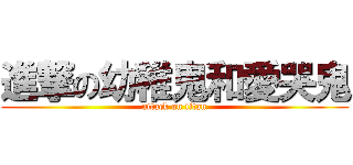進撃の幼稚鬼和愛哭鬼 (attack on titan)
