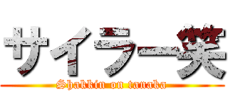サイラー笑 (Shakkin on tanaka)
