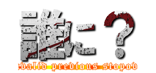 誰に？ ( Invalid previous stopover)