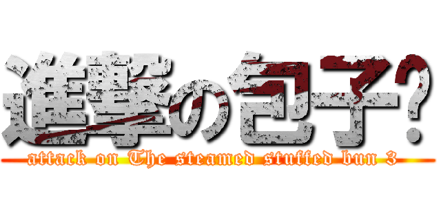 進撃の包子叁 (attack on The steamed stuffed bun 3 )