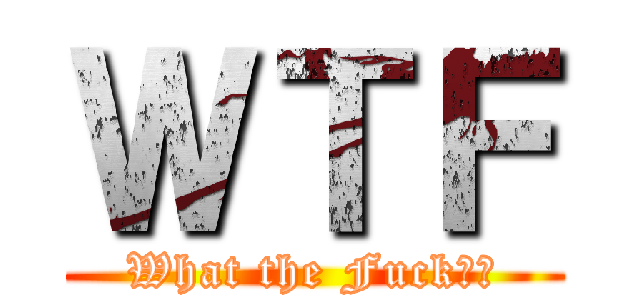 ＷＴＦ (What the Fuck！？)