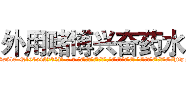 外用赌博兴奋药水 (外用赌博兴奋药水【电-话151x68344x817-Q1065427042元-吉-药-业】我们做的是长期生意,靠的是老客户长期支持 外用赌博兴奋药水在发表了一篇http://sngk.net/kJs5yy

参考消息网我们做的是长期生意,靠的是老客户长期支持也许我们早该意识到，就连鲍勃·霍斯金斯（金球奖戏剧类电影男主角 
)