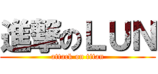 進撃のＬＵＮ (attack on titan)