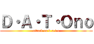 Ｄ・Ａ・Ｔ・Ｏｎｏ (attack on d.a.t.o)