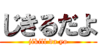 じきるだよ (jikill da yo)