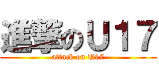 進撃のＵ１７ (attack on U17)