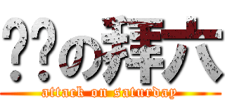进击の拜六 (attack on saturday)