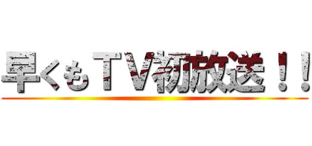 早くもＴＶ初放送！！ ()