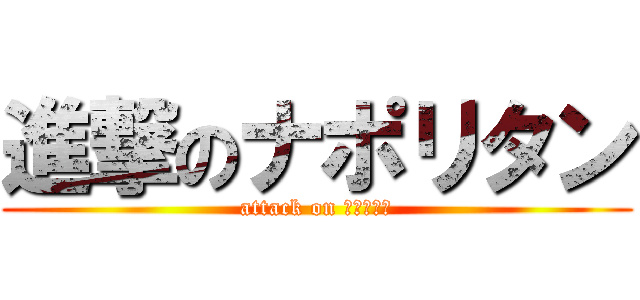 進撃のナポリタン (attack on ナポリタン)