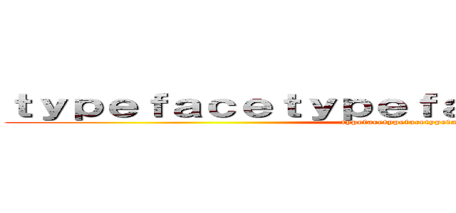 ｔｙｐｅｆａｃｅｔｙｐｅｆａｃｅｔｙｐｅｆａｃｅ (typefacetypefacetypeface)