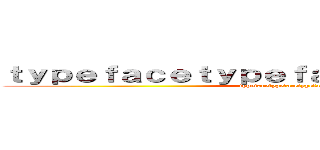 ｔｙｐｅｆａｃｅｔｙｐｅｆａｃｅｔｙｐｅｆａｃｅ (typefacetypefacetypeface)