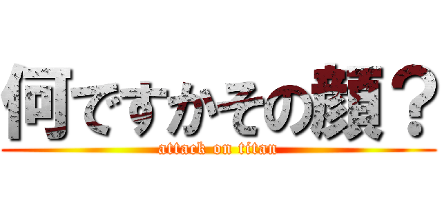 何ですかその顔？ (attack on titan)