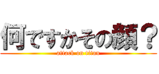 何ですかその顔？ (attack on titan)