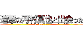 進撃の河村真也と出会った (attack on titan)