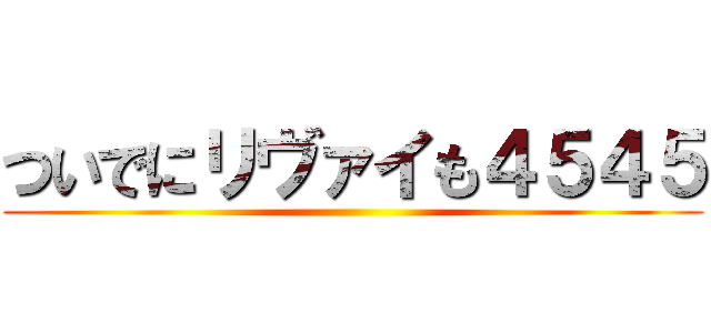 ついでにリヴァイも４５４５ ()
