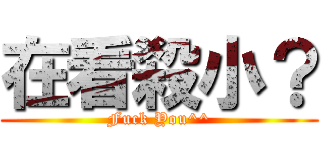 在看殺小？ (Fuck You^^)