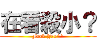 在看殺小？ (Fuck You^^)