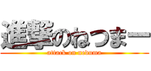 進撃のねつまー (attack on neduma)