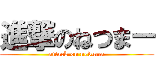 進撃のねつまー (attack on neduma)