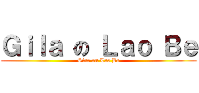 Ｇｉｌａ の Ｌａｏ Ｂｅ (Siao on Lao Be)