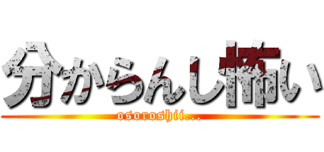 分からんし怖い (osoroshii...)