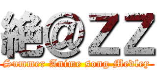 絶＠ＺＺ (Summer Anime song Medley)