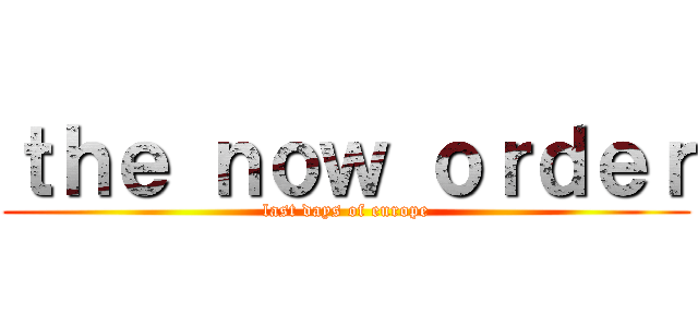 ｔｈｅ ｎｏｗ ｏｒｄｅｒ (last days of europe)