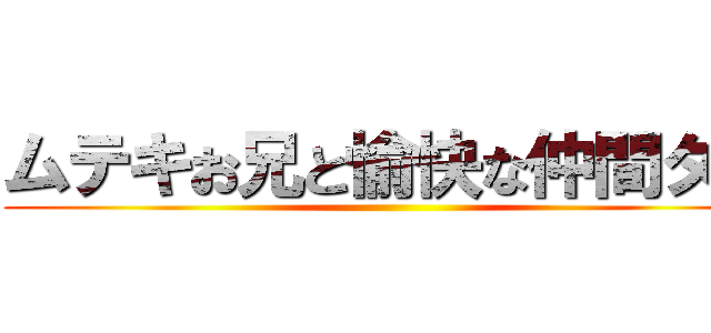 ムテキお兄と愉快な仲間タチ ()