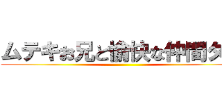 ムテキお兄と愉快な仲間タチ ()