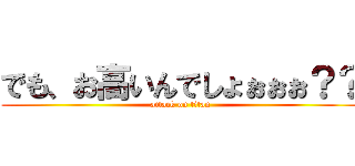 でも、お高いんでしょぉぉぉ？？ (attack on titan)