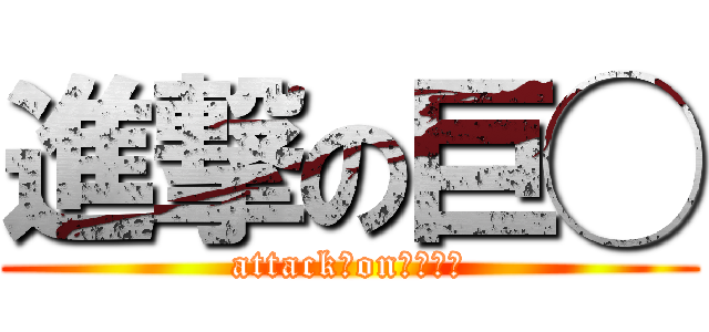 進撃の巨◯ (attack　on　☓☓☓)