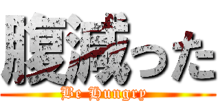 腹減った (Be Hungry )