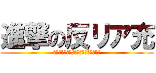 進撃の反リア充 (キープって死にたいとどう意義だと思う)